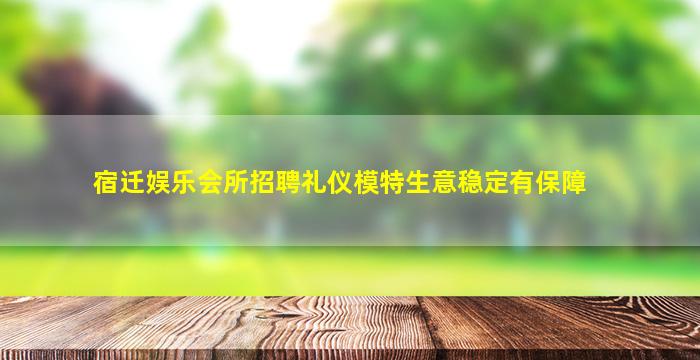 宿迁娱乐会所招聘礼仪模特生意稳定有保障