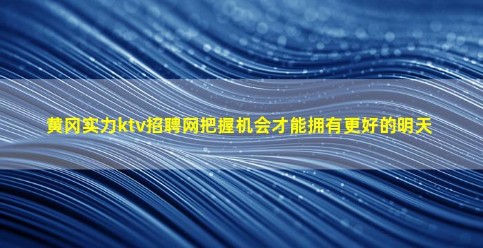 黄冈实力ktv招聘网把握机会才能拥有更好的明天